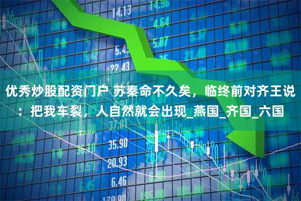 优秀炒股配资门户 苏秦命不久矣，临终前对齐王说：把我车裂，人自然就会出现_燕国_齐国_六国