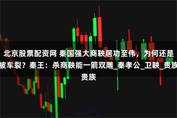 北京股票配资网 秦国强大商鞅居功至伟，为何还是被车裂？秦王：杀商鞅能一箭双雕_秦孝公_卫鞅_贵族