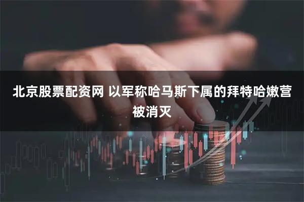 北京股票配资网 以军称哈马斯下属的拜特哈嫩营被消灭
