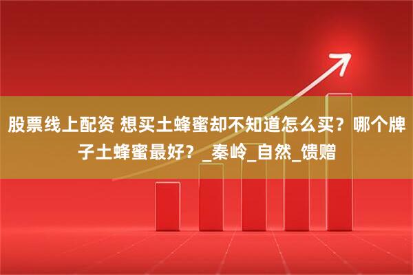 股票线上配资 想买土蜂蜜却不知道怎么买？哪个牌子土蜂蜜最好？_秦岭_自然_馈赠