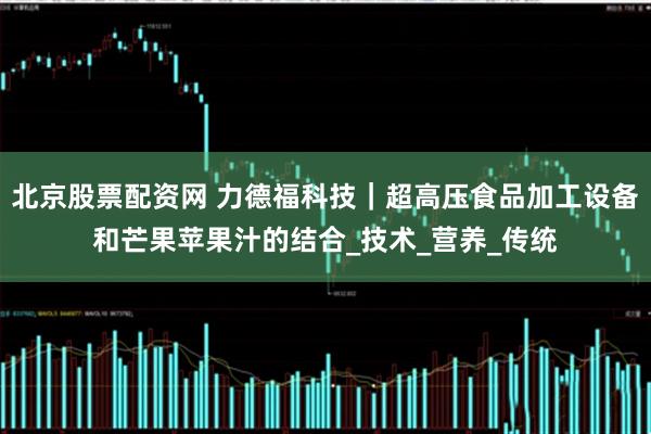 北京股票配资网 力德福科技｜超高压食品加工设备和芒果苹果汁的结合_技术_营养_传统