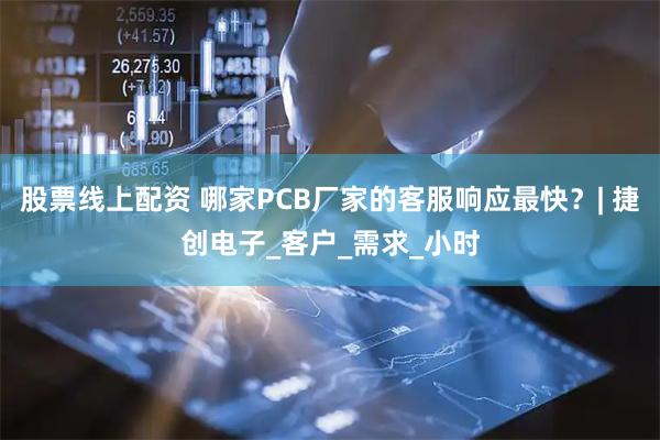 股票线上配资 哪家PCB厂家的客服响应最快?| 捷创电子_客户_需求_小时