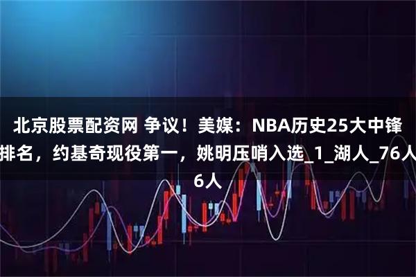 北京股票配资网 争议!美媒:NBA历史25大中锋排名,约基奇现役第一,姚明压哨入选_1_湖人_76人