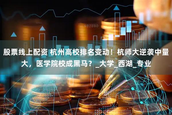 股票线上配资 杭州高校排名变动！杭师大逆袭中量大，医学院校成黑马？_大学_西湖_专业