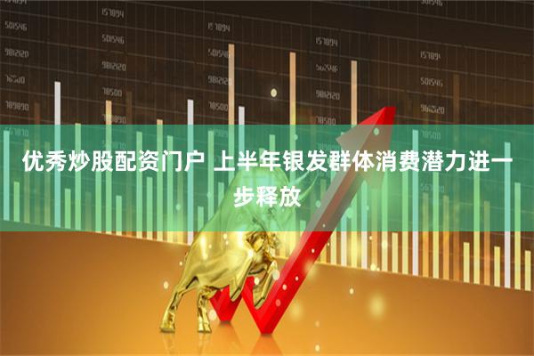 优秀炒股配资门户 上半年银发群体消费潜力进一步释放