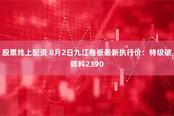 股票线上配资 8月2日九江卷板最新执行价：特级破碎料2390
