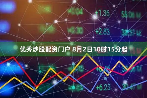 优秀炒股配资门户 8月2日10时15分起