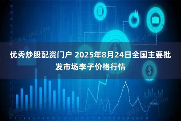 优秀炒股配资门户 2025年8月24日全国主要批发市场李子价格行情