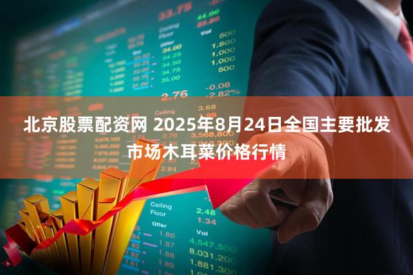 北京股票配资网 2025年8月24日全国主要批发市场木耳菜价格行情
