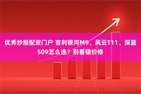 优秀炒股配资门户 吉利银河M9、风云T11、深蓝S09怎么选？别看错价格