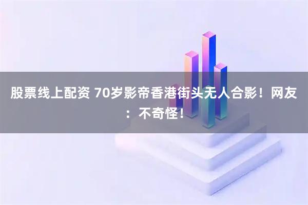 股票线上配资 70岁影帝香港街头无人合影！网友：不奇怪！
