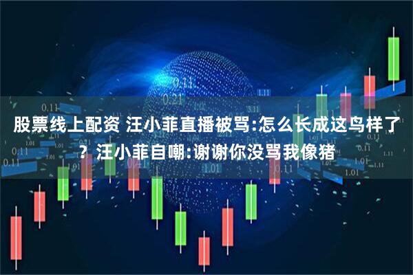 股票线上配资 汪小菲直播被骂:怎么长成这鸟样了？汪小菲自嘲:谢谢你没骂我像猪