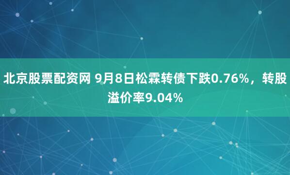北京股票配资网 9月8日松霖转债下跌0.76%，转股溢价率9.04%
