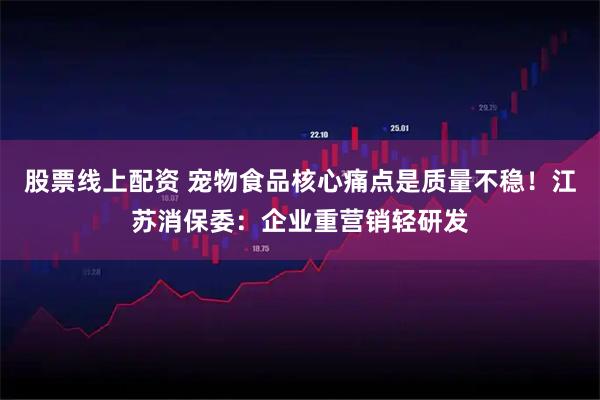 股票线上配资 宠物食品核心痛点是质量不稳!江苏消保委:企业重营销轻研发