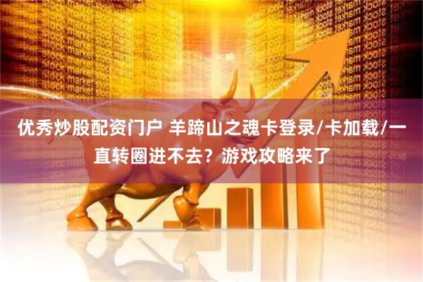 优秀炒股配资门户 羊蹄山之魂卡登录/卡加载/一直转圈进不去？游戏攻略来了