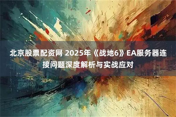 北京股票配资网 2025年《战地6》EA服务器连接问题深度解析与实战应对