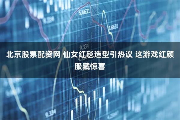 北京股票配资网 仙女红毯造型引热议 这游戏红颜服藏惊喜