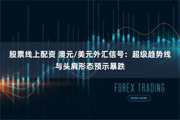 股票线上配资 澳元/美元外汇信号：超级趋势线与头肩形态预示暴跌