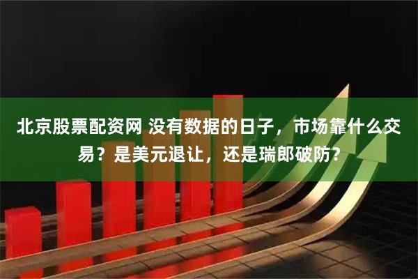 北京股票配资网 没有数据的日子，市场靠什么交易？是美元退让，还是瑞郎破防？