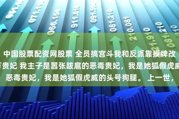 中国股票配资网股票 全员搞宫斗我和反派靠摸牌改写惨死剧本 姜柔柳儿万贵妃 我主子是嚣张跋扈的恶毒贵妃，我是她狐假虎威的头号狗腿。 上一世，