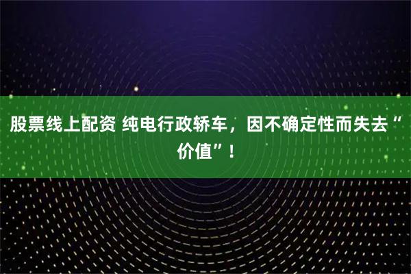 股票线上配资 纯电行政轿车，因不确定性而失去“价值”！