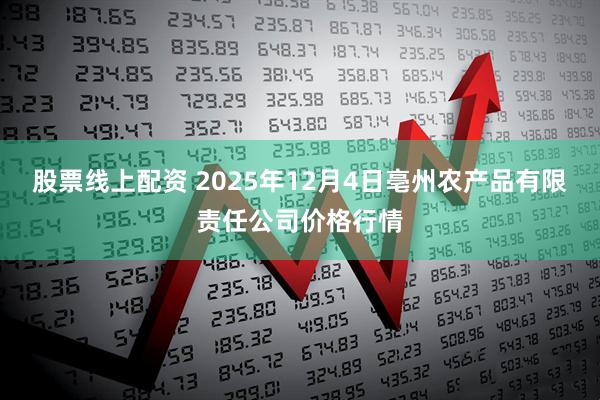 股票线上配资 2025年12月4日亳州农产品有限责任公司价格行情