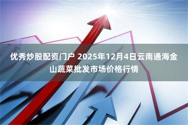 优秀炒股配资门户 2025年12月4日云南通海金山蔬菜批发市场价格行情