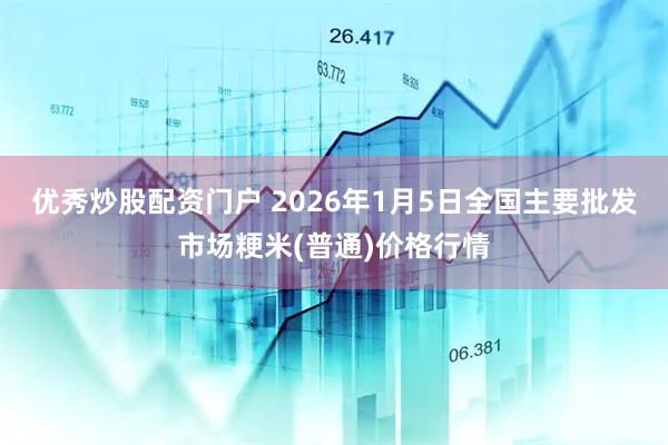 优秀炒股配资门户 2026年1月5日全国主要批发市场粳米(普通)价格行情