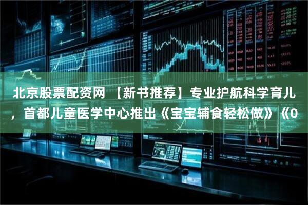 北京股票配资网 【新书推荐】专业护航科学育儿,首都儿童医学中心推出《宝宝辅食轻松做》《0