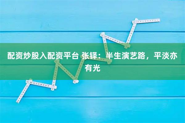 配资炒股入配资平台 张铎：半生演艺路，平淡亦有光