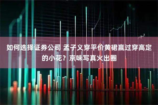 如何选择证券公司 孟子义穿平价黄裙赢过穿高定的小花？京味写真火出圈