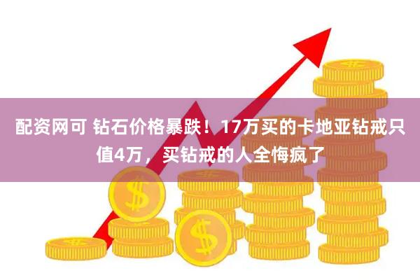 配资网可 钻石价格暴跌！17万买的卡地亚钻戒只值4万，买钻戒的人全悔疯了