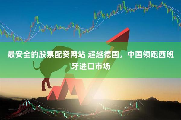 最安全的股票配资网站 超越德国，中国领跑西班牙进口市场