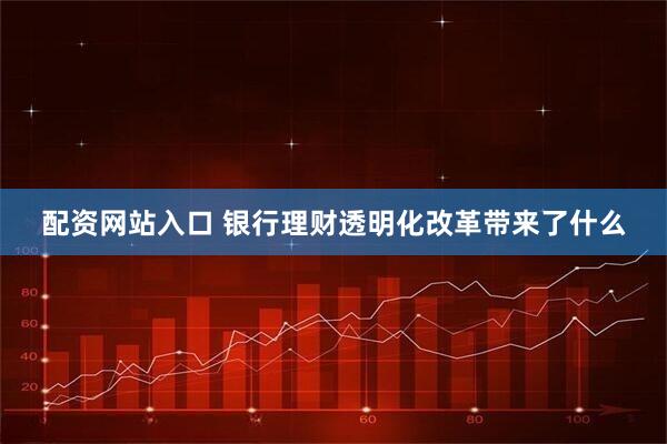 配资网站入口 银行理财透明化改革带来了什么